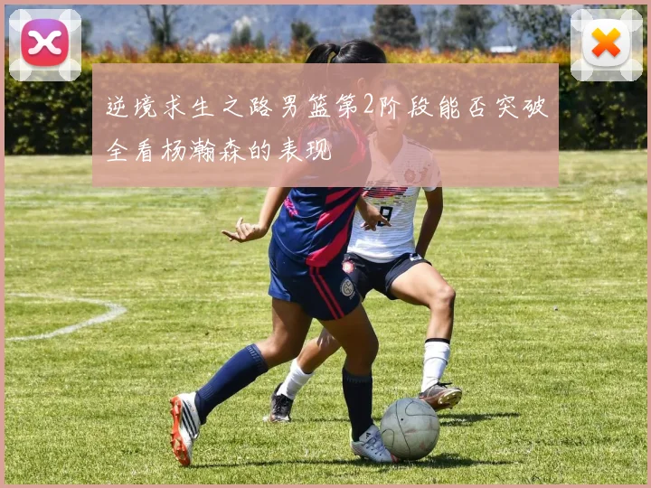 逆境求生之路男篮第2阶段能否突破全看杨瀚森的表现