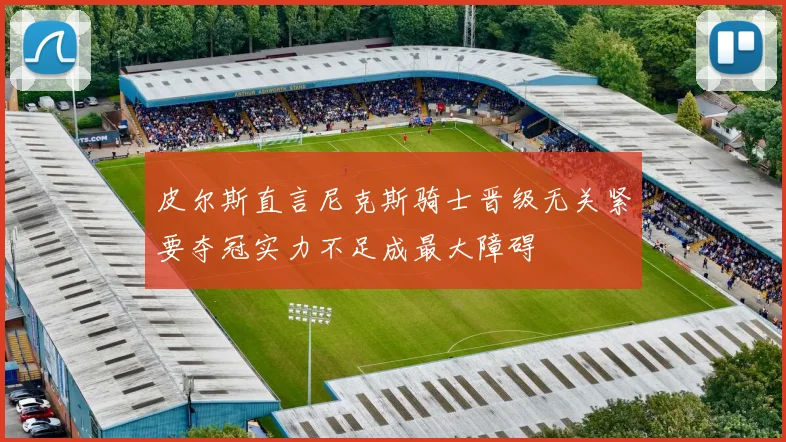 皮尔斯直言尼克斯骑士晋级无关紧要夺冠实力不足成最大障碍