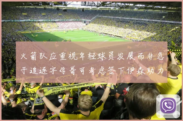 火箭队应重视年轻球员发展而非急于追逐字母哥可考虑签下伊森助力成长