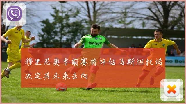 穆里尼奥季前赛将评估马斯坦托诺决定其未来去向