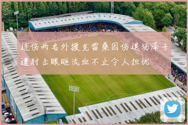 连伤两名外援克雷桑因伤退场泽卡遭肘击眼眶流血不止令人担忧