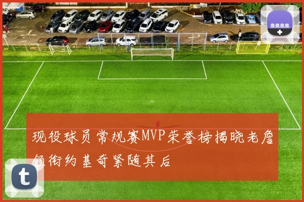 现役球员常规赛MVP荣誉榜揭晓老詹领衔约基奇紧随其后
