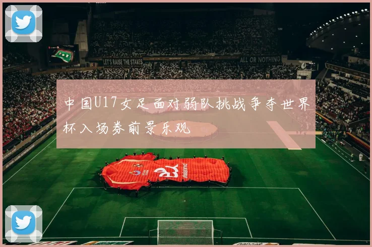 中国U17女足面对弱队挑战争夺世界杯入场券前景乐观