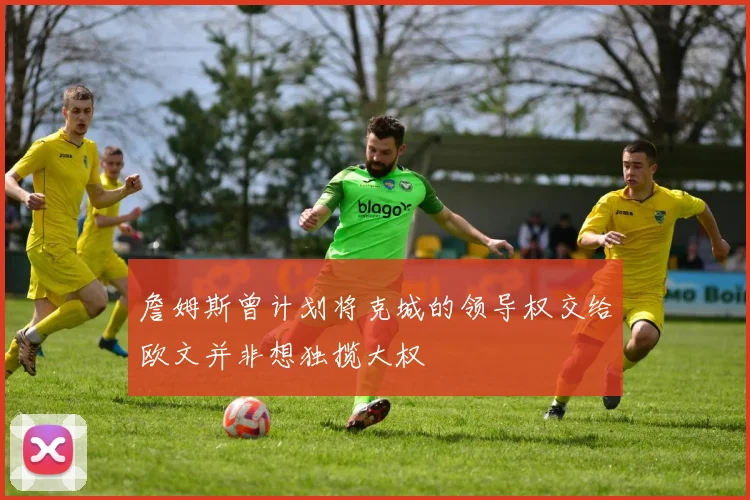 詹姆斯曾计划将克城的领导权交给欧文并非想独揽大权