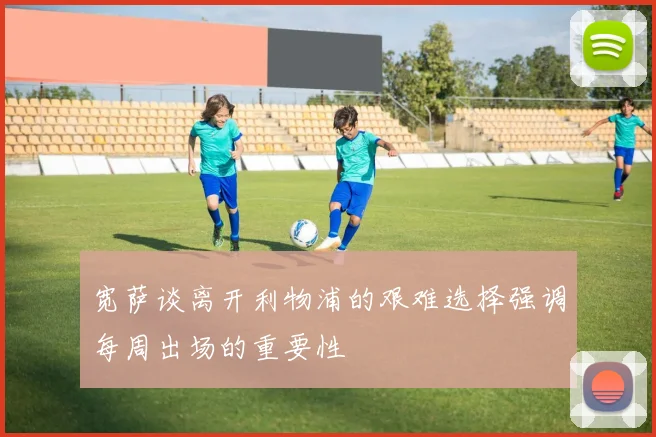 宽萨谈离开利物浦的艰难选择强调每周出场的重要性