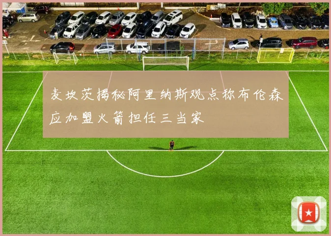 麦坎茨揭秘阿里纳斯观点称布伦森应加盟火箭担任三当家