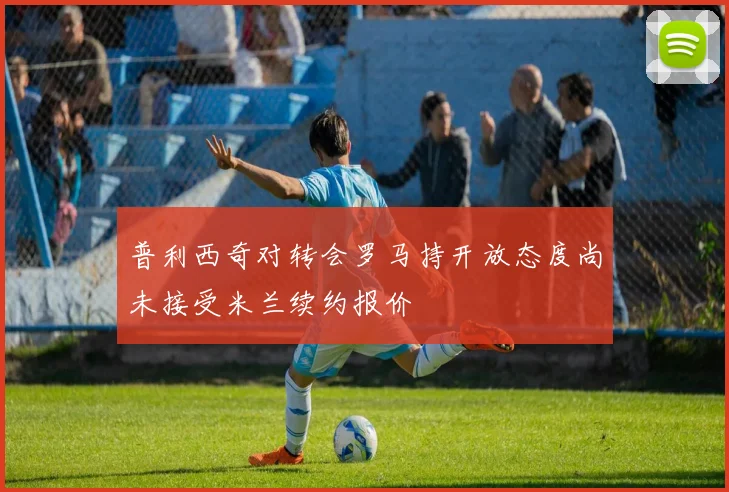 普利西奇对转会罗马持开放态度尚未接受米兰续约报价