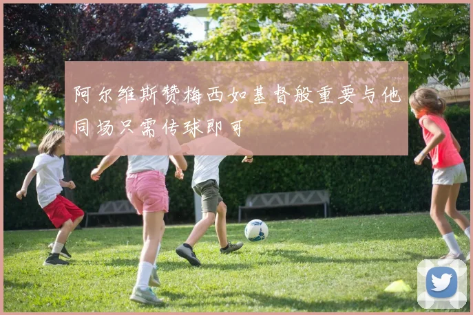 阿尔维斯赞梅西如基督般重要与他同场只需传球即可