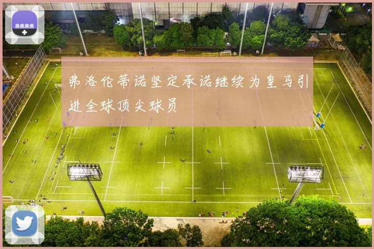 弗洛伦蒂诺坚定承诺继续为皇马引进全球顶尖球员