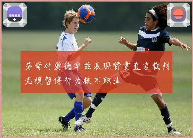 芬奇对爱德华兹表现赞赏直言裁判无视暂停行为极不职业