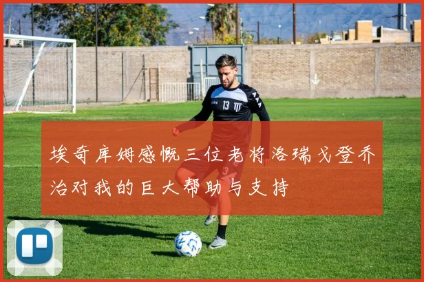埃奇库姆感慨三位老将洛瑞戈登乔治对我的巨大帮助与支持