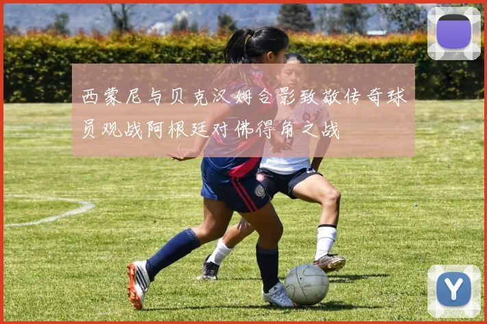西蒙尼与贝克汉姆合影致敬传奇球员观战阿根廷对佛得角之战