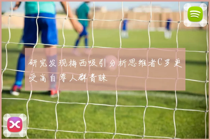 研究发现梅西吸引分析思维者C罗更受高自尊人群青睐