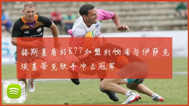 赫斯基看好K77加盟利物浦与伊萨克埃基蒂克联手冲击冠军