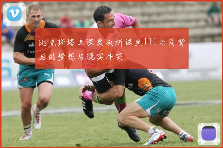 比克斯塔夫深度剖析诺里111合同背后的梦想与现实冲突