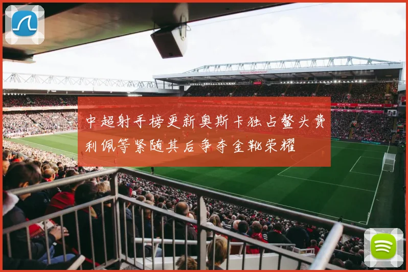 中超射手榜更新奥斯卡独占鳌头费利佩等紧随其后争夺金靴荣耀
