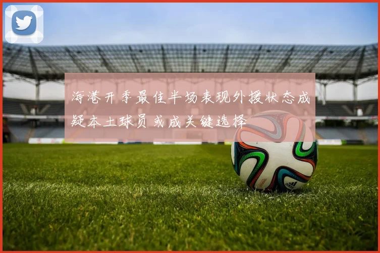 海港开季最佳半场表现外援状态成疑本土球员或成关键选择