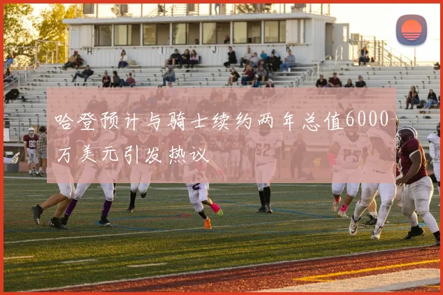 哈登预计与骑士续约两年总值6000万美元引发热议