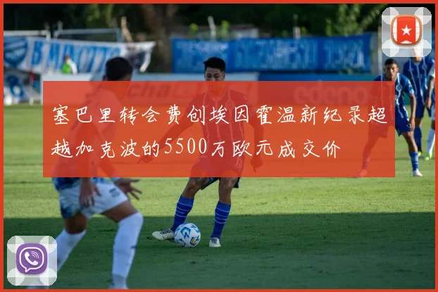 塞巴里转会费创埃因霍温新纪录超越加克波的5500万欧元成交价