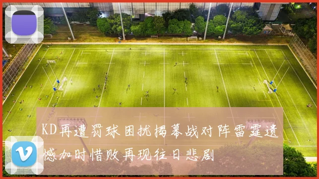 KD再遭罚球困扰揭幕战对阵雷霆遗憾加时惜败再现往日悲剧