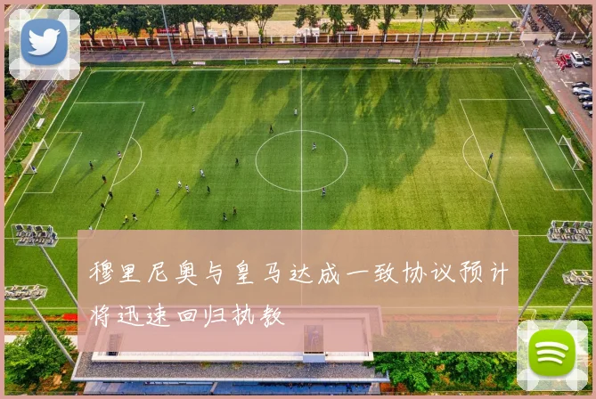 穆里尼奥与皇马达成一致协议预计将迅速回归执教