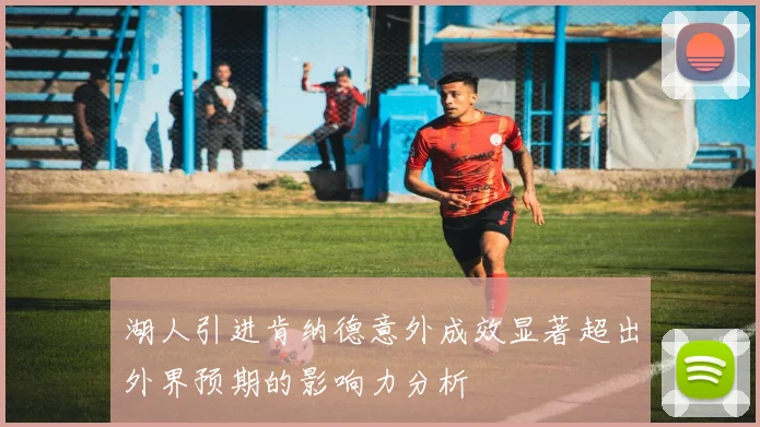 湖人引进肯纳德意外成效显著超出外界预期的影响力分析