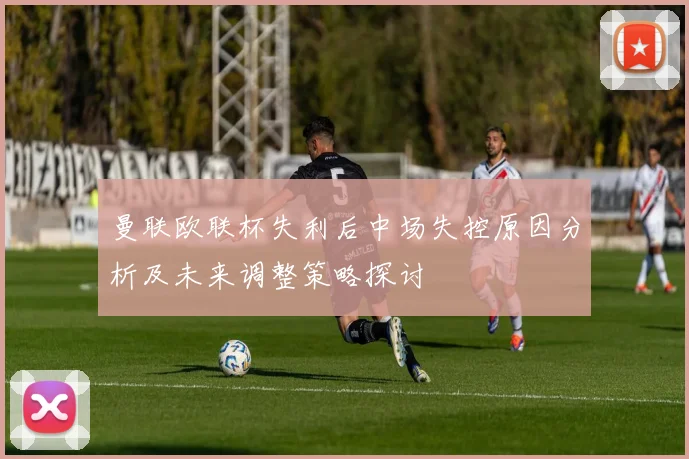 曼联欧联杯失利后中场失控原因分析及未来调整策略探讨