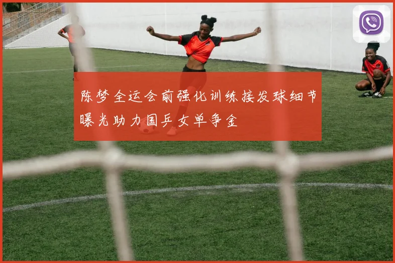 陈梦全运会前强化训练接发球细节曝光助力国乒女单争金
