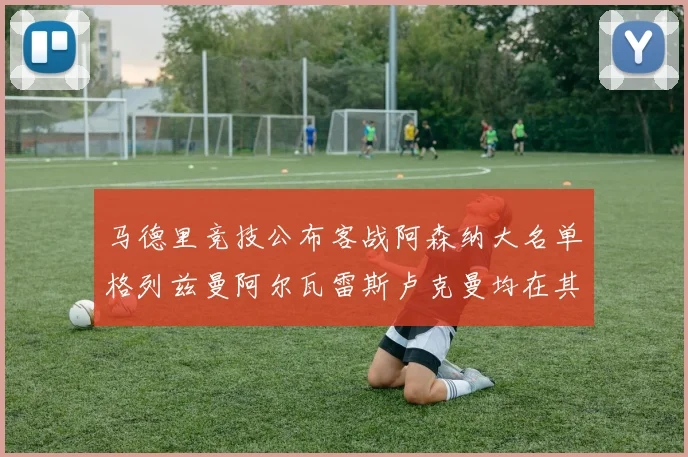 马德里竞技公布客战阿森纳大名单格列兹曼阿尔瓦雷斯卢克曼均在其中