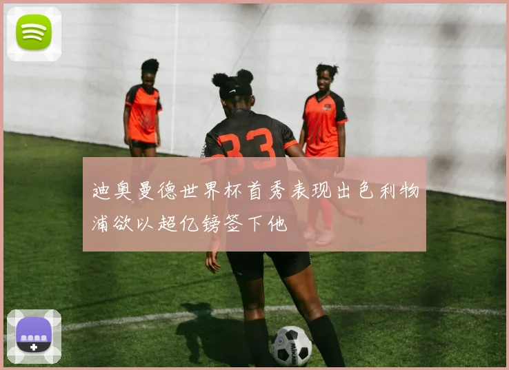 迪奥曼德世界杯首秀表现出色利物浦欲以超亿镑签下他