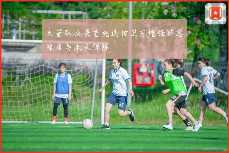 火箭队交易首轮选控卫可增强阵容深度与未来保障