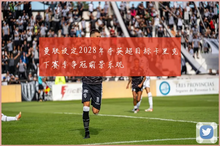 曼联设定2028年夺英超目标卡里克下赛季争冠前景乐观