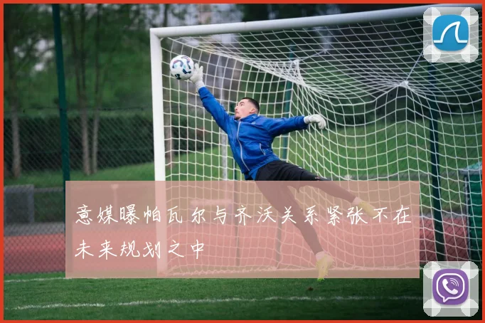 意媒曝帕瓦尔与齐沃关系紧张不在未来规划之中